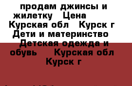 продам джинсы и жилетку › Цена ­ 500 - Курская обл., Курск г. Дети и материнство » Детская одежда и обувь   . Курская обл.,Курск г.